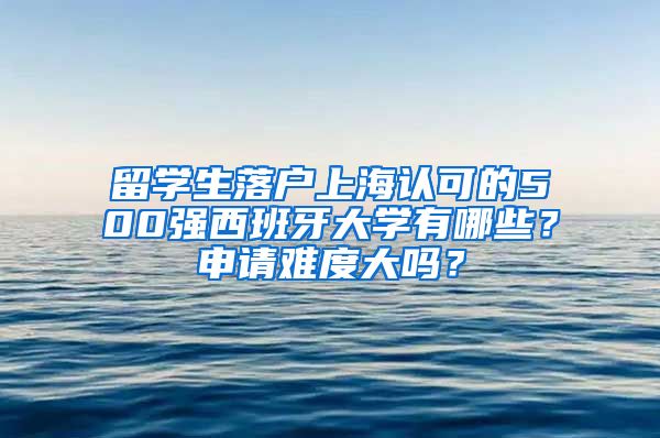 留学生落户上海认可的500强西班牙大学有哪些？申请难度大吗？