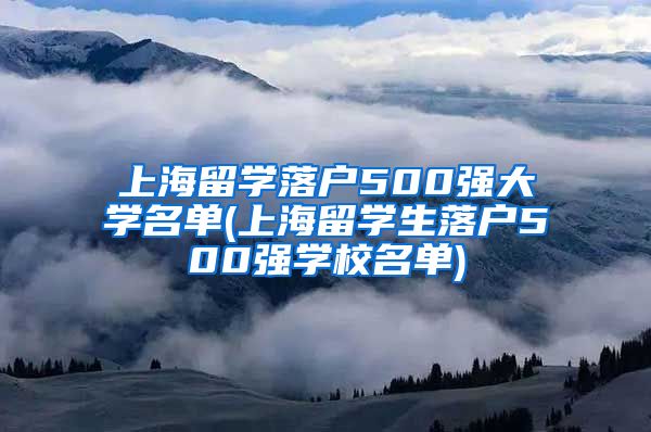 上海留学落户500强大学名单(上海留学生落户500强学校名单)