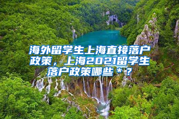 海外留学生上海直接落户政策，上海2021留学生落户政策哪些＊？