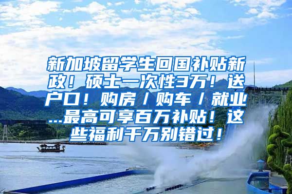 新加坡留学生回国补贴新政！硕士一次性3万！送户口！购房／购车／就业...最高可享百万补贴！这些福利千万别错过！