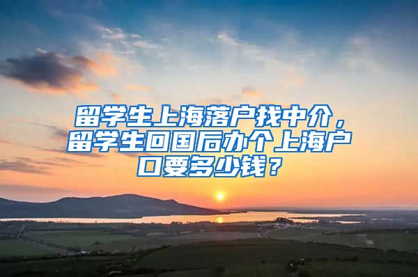 留学生上海落户找中介，留学生回国后办个上海户口要多少钱？