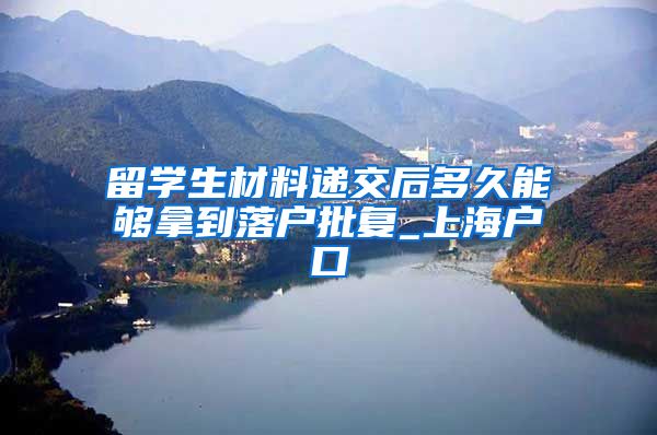 留学生材料递交后多久能够拿到落户批复_上海户口