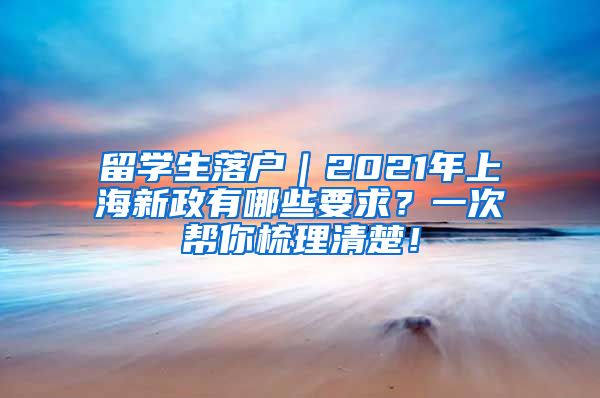 留学生落户｜2021年上海新政有哪些要求？一次帮你梳理清楚！