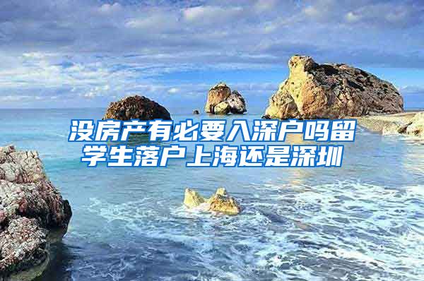 没房产有必要入深户吗留学生落户上海还是深圳