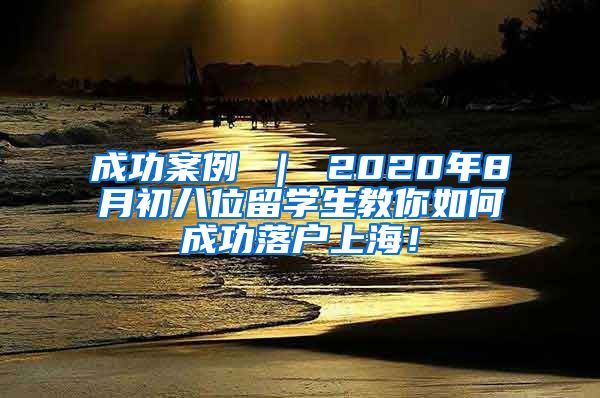 成功案例 ｜ 2020年8月初八位留学生教你如何成功落户上海！