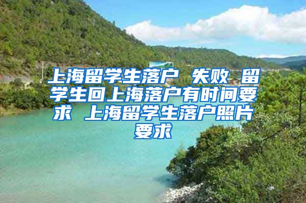 上海留学生落户 失败 留学生回上海落户有时间要求 上海留学生落户照片要求