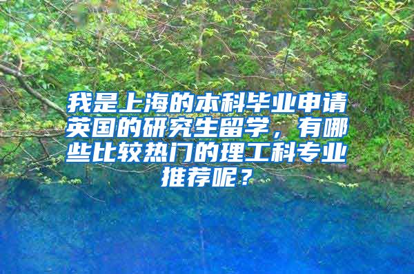 我是上海的本科毕业申请英国的研究生留学，有哪些比较热门的理工科专业推荐呢？