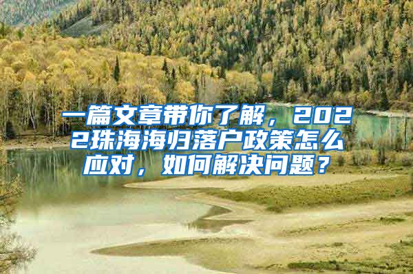 一篇文章带你了解，2022珠海海归落户政策怎么应对，如何解决问题？