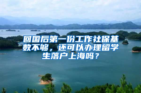 回国后第一份工作社保基数不够，还可以办理留学生落户上海吗？