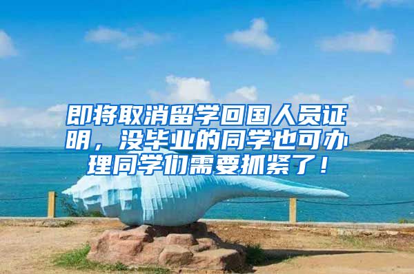 即将取消留学回国人员证明，没毕业的同学也可办理同学们需要抓紧了！