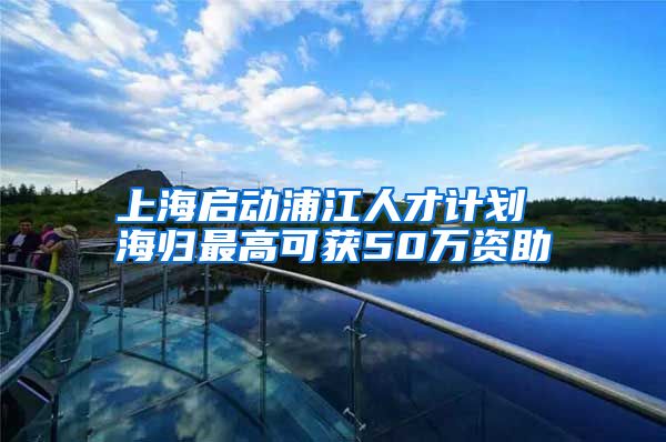 上海启动浦江人才计划 海归最高可获50万资助