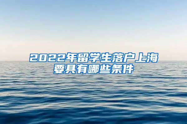 2022年留学生落户上海要具有哪些条件