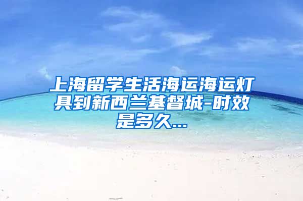 上海留学生活海运海运灯具到新西兰基督城-时效是多久...