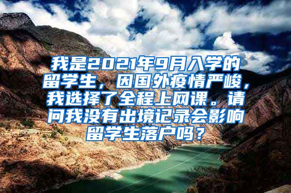 我是2021年9月入学的留学生，因国外疫情严峻，我选择了全程上网课。请问我没有出境记录会影响留学生落户吗？