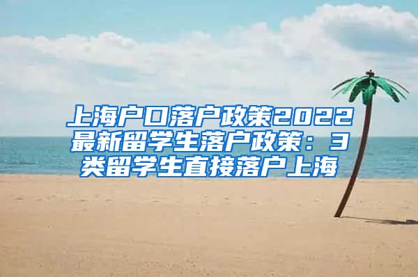 上海户口落户政策2022最新留学生落户政策：3类留学生直接落户上海