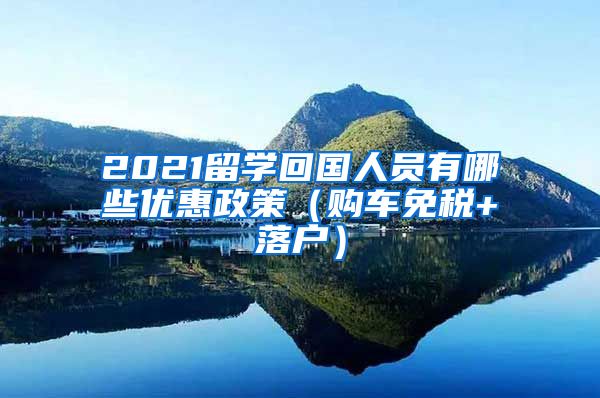 2021留学回国人员有哪些优惠政策（购车免税+落户）