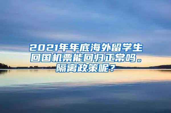 2021年年底海外留学生回国机票能回归正常吗。隔离政策呢？