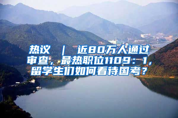 热议 ｜ 近80万人通过审查，最热职位1109：1，留学生们如何看待国考？