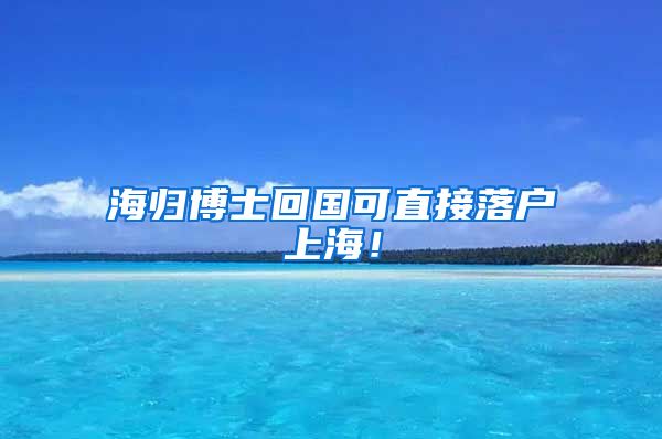 海归博士回国可直接落户上海！