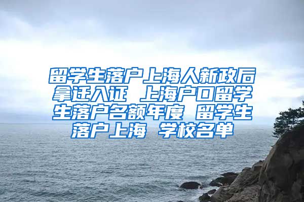 留学生落户上海人新政后拿迁入证 上海户口留学生落户名额年度 留学生落户上海 学校名单