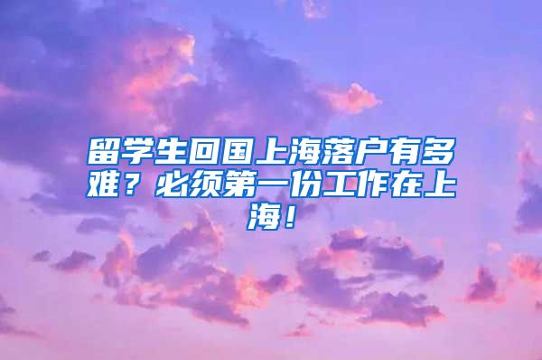 留学生回国上海落户有多难？必须第一份工作在上海！