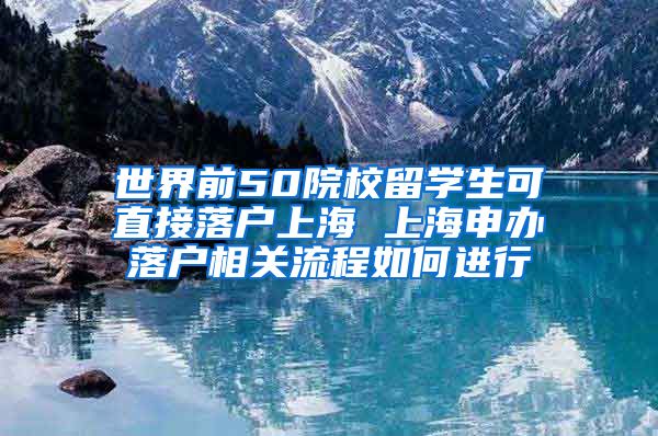 世界前50院校留学生可直接落户上海 上海申办落户相关流程如何进行