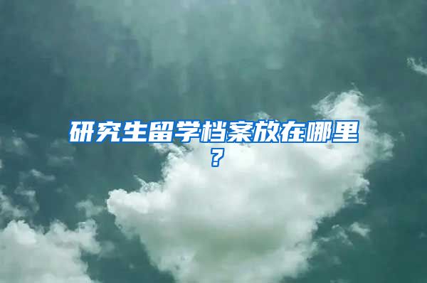 研究生留学档案放在哪里？