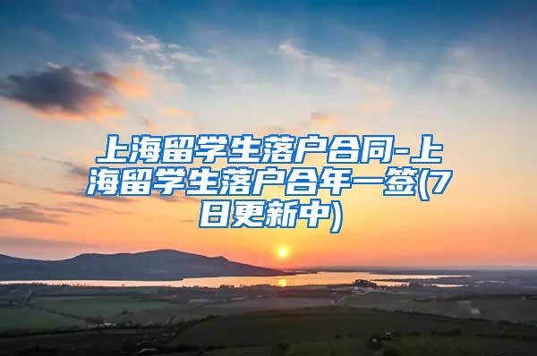 上海留学生落户合同-上海留学生落户合年一签(7日更新中)