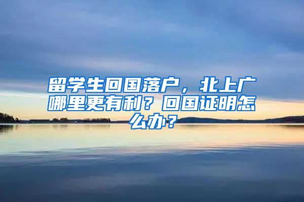 留学生回国落户，北上广哪里更有利？回国证明怎么办？