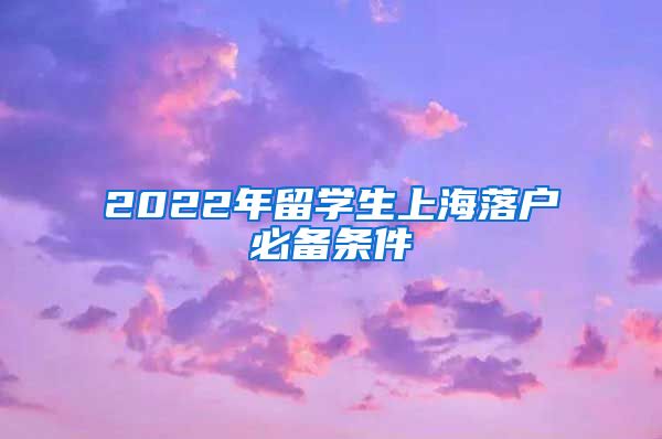 2022年留学生上海落户必备条件