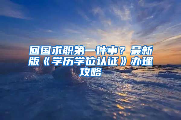 回国求职第一件事？最新版《学历学位认证》办理攻略