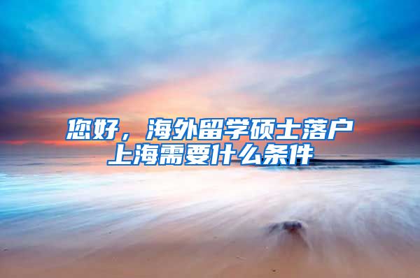 您好，海外留学硕士落户上海需要什么条件