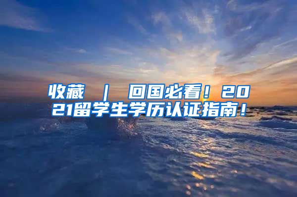 收藏 ｜ 回国必看！2021留学生学历认证指南！