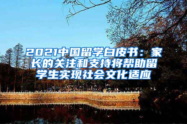 2021中国留学白皮书：家长的关注和支持将帮助留学生实现社会文化适应