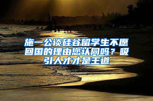 施一公谈硅谷留学生不愿回国的理由您认同吗？吸引人才才是王道