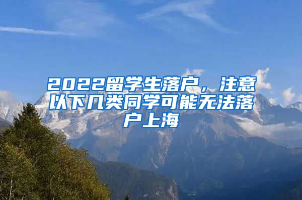 2022留学生落户，注意以下几类同学可能无法落户上海