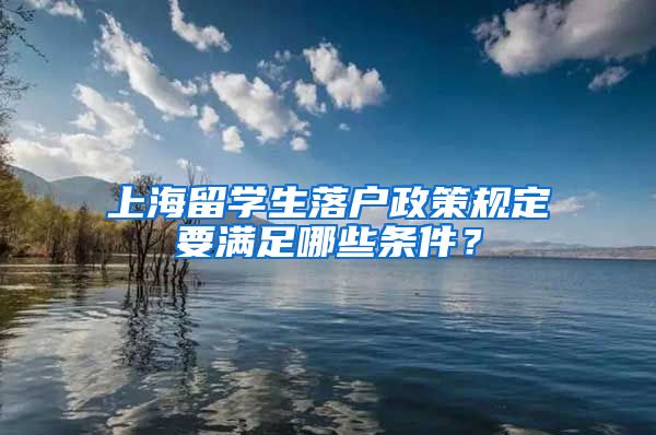 上海留学生落户政策规定要满足哪些条件？