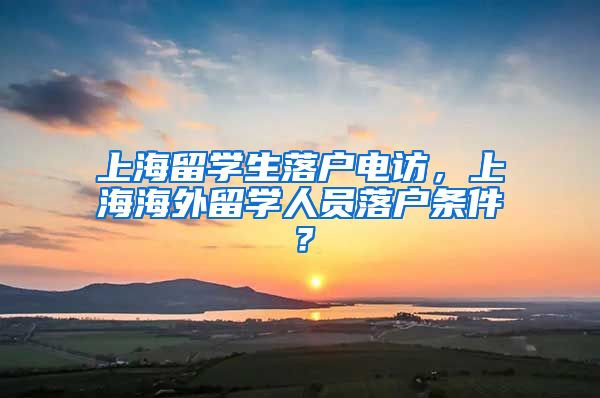 上海留学生落户电访，上海海外留学人员落户条件？