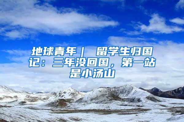 地球青年｜ 留学生归国记：三年没回国，第一站是小汤山