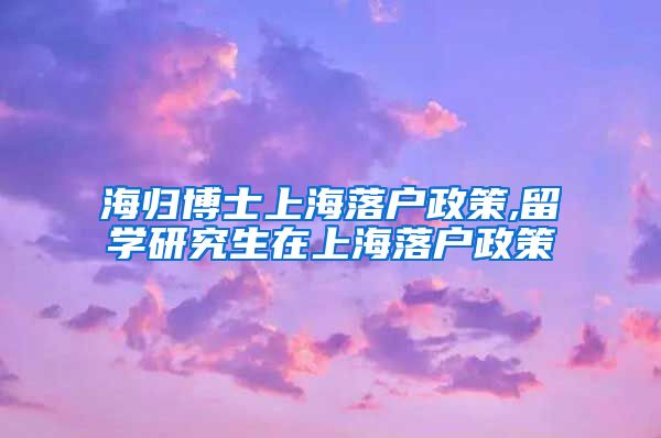 海归博士上海落户政策,留学研究生在上海落户政策