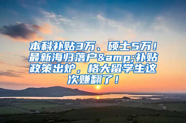 本科补贴3万、硕士5万！最新海归落户&补贴政策出炉，格大留学生这次赚翻了！