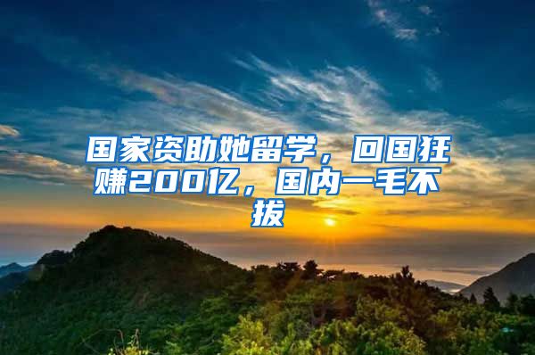 国家资助她留学，回国狂赚200亿，国内一毛不拔