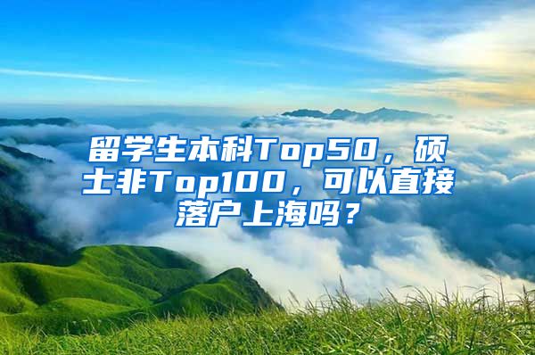 留学生本科Top50，硕士非Top100，可以直接落户上海吗？