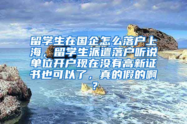 留学生在国企怎么落户上海，留学生派遣落户听说单位开户现在没有高新证书也可以了，真的假的啊？