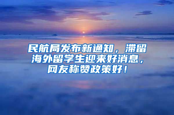 民航局发布新通知，滞留海外留学生迎来好消息，网友称赞政策好！