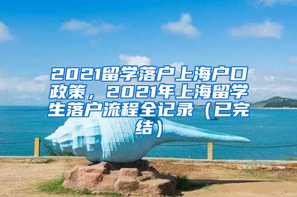 2021留学落户上海户口政策，2021年上海留学生落户流程全记录（已完结）