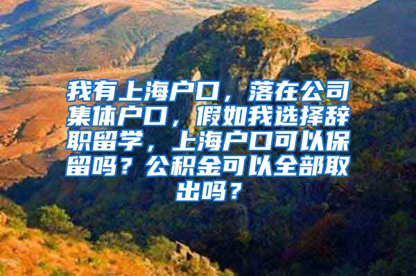 我有上海户口，落在公司集体户口，假如我选择辞职留学，上海户口可以保留吗？公积金可以全部取出吗？