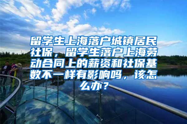 留学生上海落户城镇居民社保，留学生落户上海劳动合同上的薪资和社保基数不一样有影响吗，该怎么办？