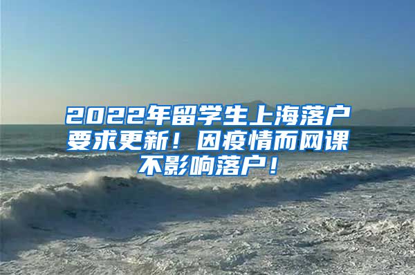 2022年留学生上海落户要求更新！因疫情而网课不影响落户！