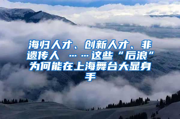 海归人才、创新人才、非遗传人 ……这些“后浪”为何能在上海舞台大显身手